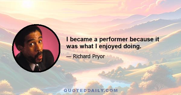 I became a performer because it was what I enjoyed doing.