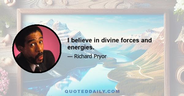 I believe in divine forces and energies.