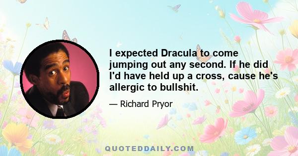 I expected Dracula to come jumping out any second. If he did I'd have held up a cross, cause he's allergic to bullshit.