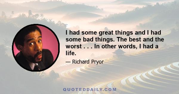 I had some great things and I had some bad things. The best and the worst . . . In other words, I had a life.