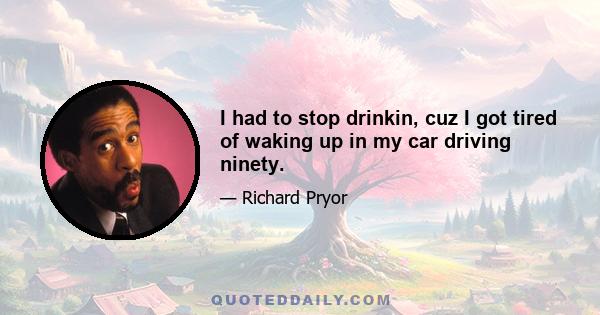 I had to stop drinkin, cuz I got tired of waking up in my car driving ninety.