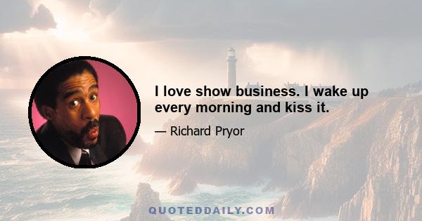 I love show business. I wake up every morning and kiss it.