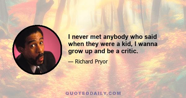 I never met anybody who said when they were a kid, I wanna grow up and be a critic.