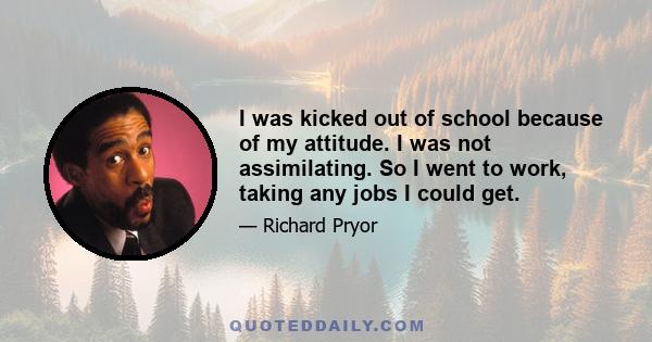 I was kicked out of school because of my attitude. I was not assimilating. So I went to work, taking any jobs I could get.