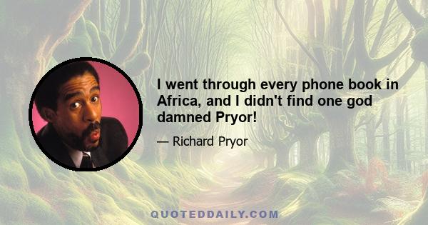 I went through every phone book in Africa, and I didn't find one god damned Pryor!