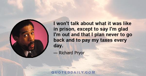 I won't talk about what it was like in prison, except to say I'm glad I'm out and that I plan never to go back and to pay my taxes every day.