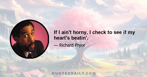 If I ain't horny, I check to see if my heart's beatin'.