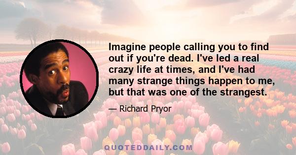 Imagine people calling you to find out if you're dead. I've led a real crazy life at times, and I've had many strange things happen to me, but that was one of the strangest.