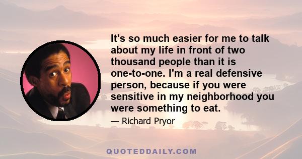 It's so much easier for me to talk about my life in front of two thousand people than it is one-to-one. I'm a real defensive person, because if you were sensitive in my neighborhood you were something to eat.