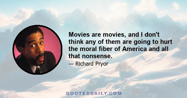 Movies are movies, and I don't think any of them are going to hurt the moral fiber of America and all that nonsense.