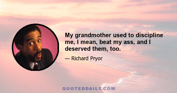 My grandmother used to discipline me, I mean, beat my ass, and I deserved them, too.