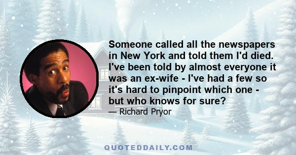 Someone called all the newspapers in New York and told them I'd died. I've been told by almost everyone it was an ex-wife - I've had a few so it's hard to pinpoint which one - but who knows for sure?