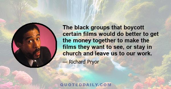 The black groups that boycott certain films would do better to get the money together to make the films they want to see, or stay in church and leave us to our work.