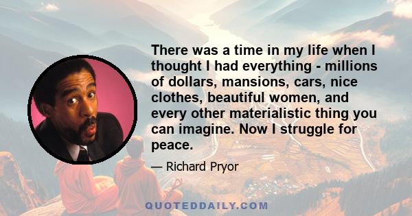 There was a time in my life when I thought I had everything - millions of dollars, mansions, cars, nice clothes, beautiful women, and every other materialistic thing you can imagine. Now I struggle for peace.