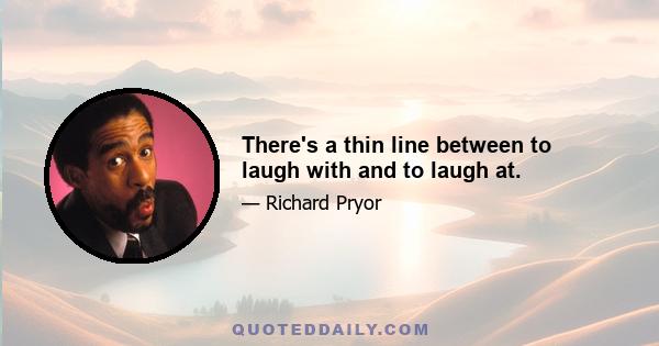 There's a thin line between to laugh with and to laugh at.