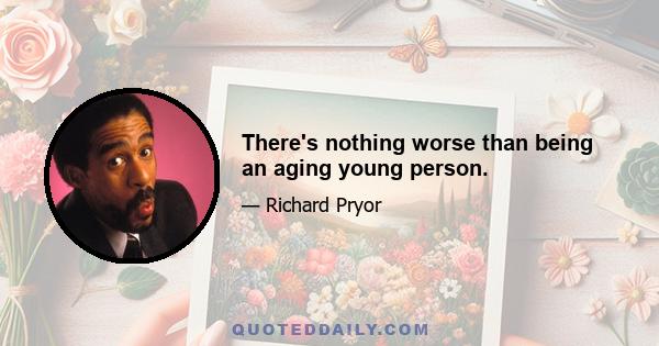 There's nothing worse than being an aging young person.