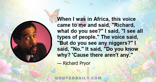 When I was in Africa, this voice came to me and said, Richard, what do you see? I said, I see all types of people. The voice said, But do you see any niggers? I said, No. It said, Do you know why? 'Cause there aren't