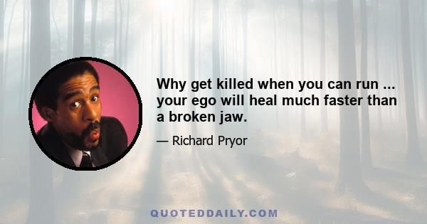 Why get killed when you can run ... your ego will heal much faster than a broken jaw.