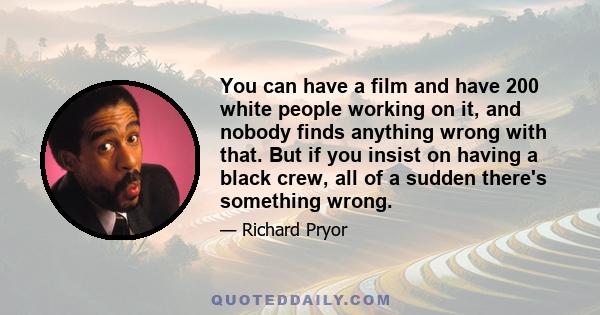 You can have a film and have 200 white people working on it, and nobody finds anything wrong with that. But if you insist on having a black crew, all of a sudden there's something wrong.