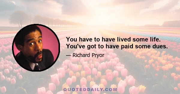 You have to have lived some life. You've got to have paid some dues.