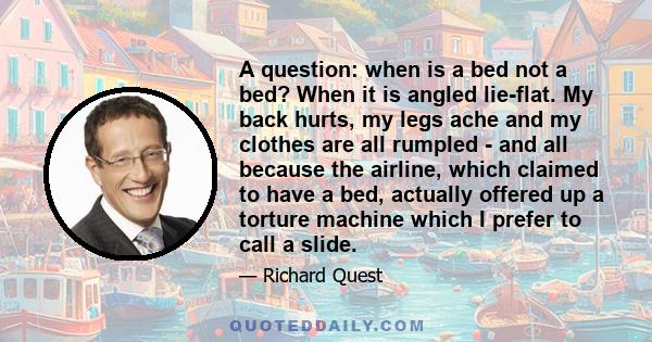 A question: when is a bed not a bed? When it is angled lie-flat. My back hurts, my legs ache and my clothes are all rumpled - and all because the airline, which claimed to have a bed, actually offered up a torture