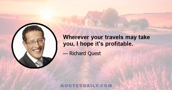 Wherever your travels may take you, I hope it's profitable.