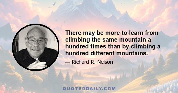 There may be more to learn from climbing the same mountain a hundred times than by climbing a hundred different mountains.