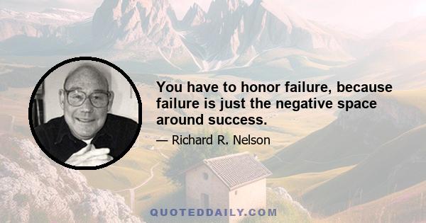 You have to honor failure, because failure is just the negative space around success.