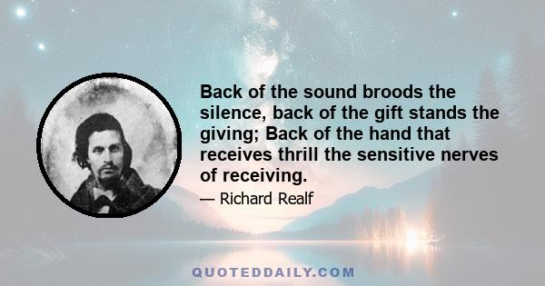 Back of the sound broods the silence, back of the gift stands the giving; Back of the hand that receives thrill the sensitive nerves of receiving.