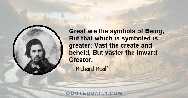 Great are the symbols of Being, But that which is symboled is greater; Vast the create and beheld, But vaster the Inward Creator.