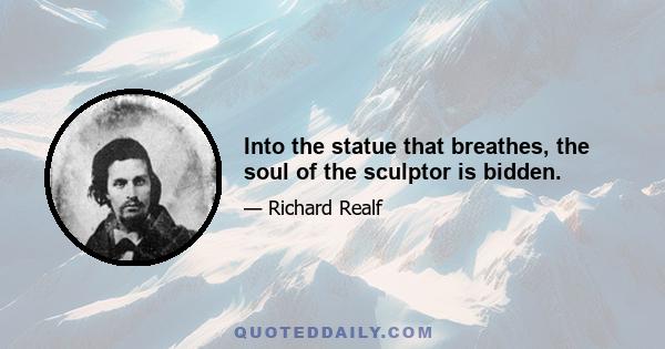 Into the statue that breathes, the soul of the sculptor is bidden.