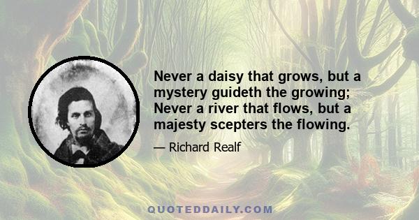 Never a daisy that grows, but a mystery guideth the growing; Never a river that flows, but a majesty scepters the flowing.