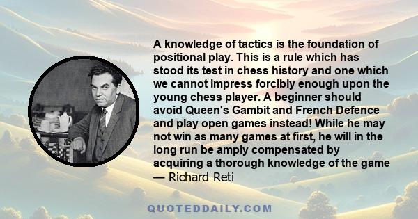 A knowledge of tactics is the foundation of positional play. This is a rule which has stood its test in chess history and one which we cannot impress forcibly enough upon the young chess player. A beginner should avoid