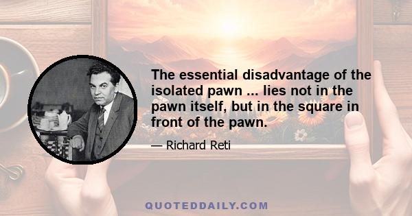 The essential disadvantage of the isolated pawn ... lies not in the pawn itself, but in the square in front of the pawn.