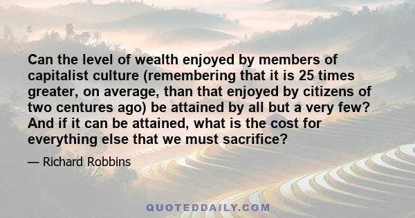 Can the level of wealth enjoyed by members of capitalist culture (remembering that it is 25 times greater, on average, than that enjoyed by citizens of two centures ago) be attained by all but a very few? And if it can