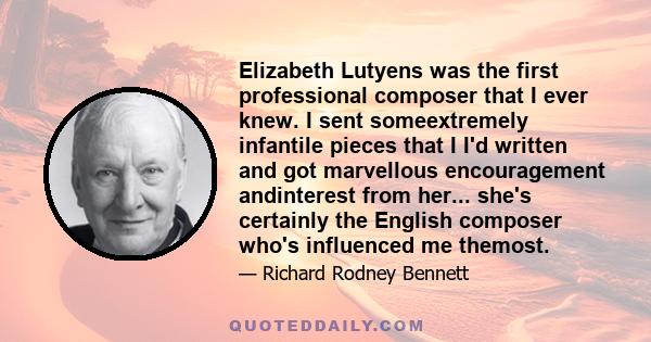 Elizabeth Lutyens was the first professional composer that I ever knew. I sent someextremely infantile pieces that I I'd written and got marvellous encouragement andinterest from her... she's certainly the English