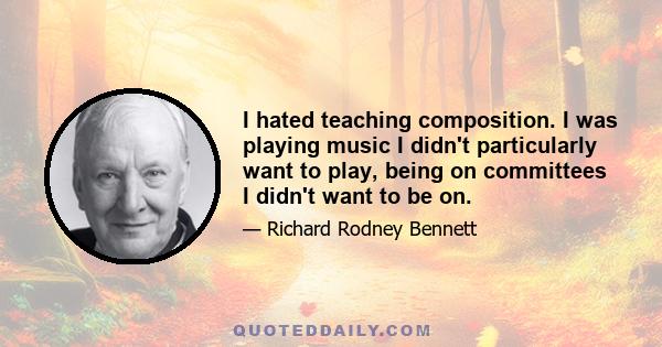 I hated teaching composition. I was playing music I didn't particularly want to play, being on committees I didn't want to be on.