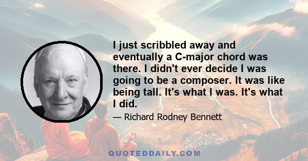 I just scribbled away and eventually a C-major chord was there. I didn't ever decide I was going to be a composer. It was like being tall. It's what I was. It's what I did.