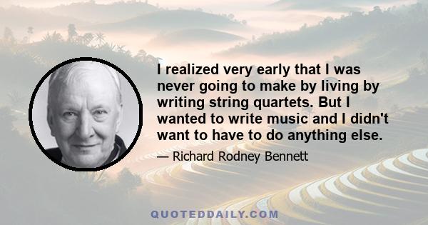 I realized very early that I was never going to make by living by writing string quartets. But I wanted to write music and I didn't want to have to do anything else.