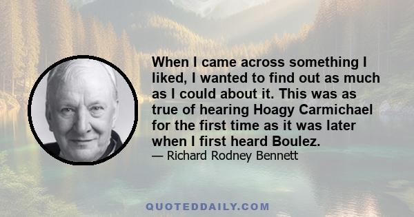 When I came across something I liked, I wanted to find out as much as I could about it. This was as true of hearing Hoagy Carmichael for the first time as it was later when I first heard Boulez.