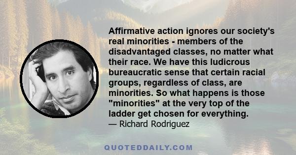 Affirmative action ignores our society's real minorities - members of the disadvantaged classes, no matter what their race. We have this ludicrous bureaucratic sense that certain racial groups, regardless of class, are