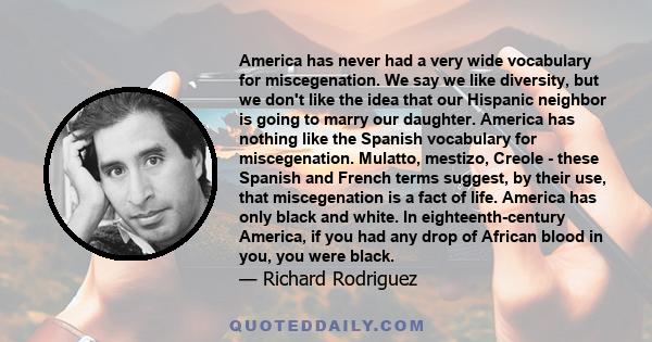 America has never had a very wide vocabulary for miscegenation. We say we like diversity, but we don't like the idea that our Hispanic neighbor is going to marry our daughter. America has nothing like the Spanish