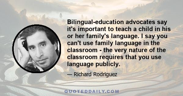 Bilingual-education advocates say it's important to teach a child in his or her family's language. I say you can't use family language in the classroom - the very nature of the classroom requires that you use language