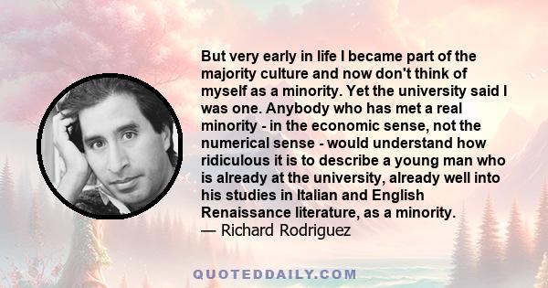 But very early in life I became part of the majority culture and now don't think of myself as a minority. Yet the university said I was one. Anybody who has met a real minority - in the economic sense, not the numerical 