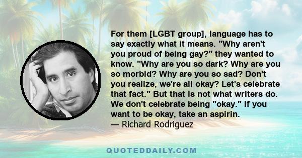 For them [LGBT group], language has to say exactly what it means. Why aren't you proud of being gay? they wanted to know. Why are you so dark? Why are you so morbid? Why are you so sad? Don't you realize, we're all