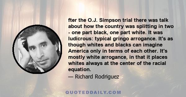 fter the O.J. Simpson trial there was talk about how the country was splitting in two - one part black, one part white. It was ludicrous: typical gringo arrogance. It's as though whites and blacks can imagine America