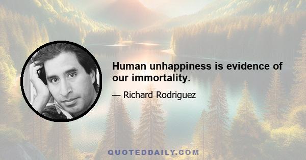 Human unhappiness is evidence of our immortality.