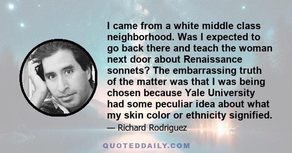 I came from a white middle class neighborhood. Was I expected to go back there and teach the woman next door about Renaissance sonnets? The embarrassing truth of the matter was that I was being chosen because Yale