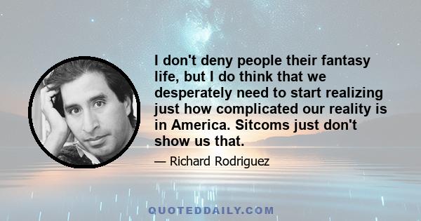 I don't deny people their fantasy life, but I do think that we desperately need to start realizing just how complicated our reality is in America. Sitcoms just don't show us that.