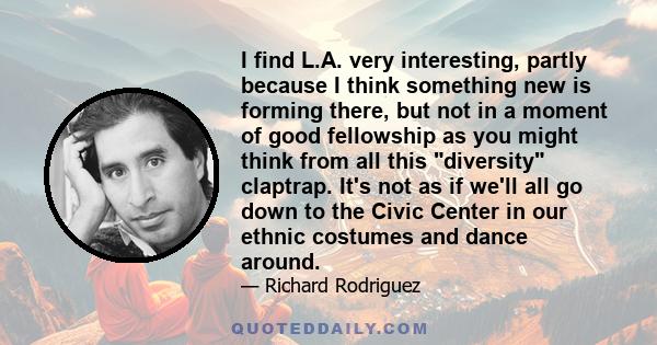 I find L.A. very interesting, partly because I think something new is forming there, but not in a moment of good fellowship as you might think from all this diversity claptrap. It's not as if we'll all go down to the